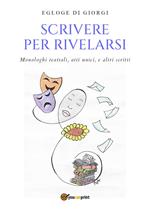 Scrivere per rivelarsi. Monologhi teatrali, atti unici e altri scritti