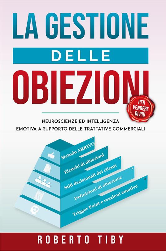 La gestione delle obiezioni (per vendere di più). Neuroscienze e intelligenza emotiva a supporto delle trattative commerciali - Roberto Tiby - copertina