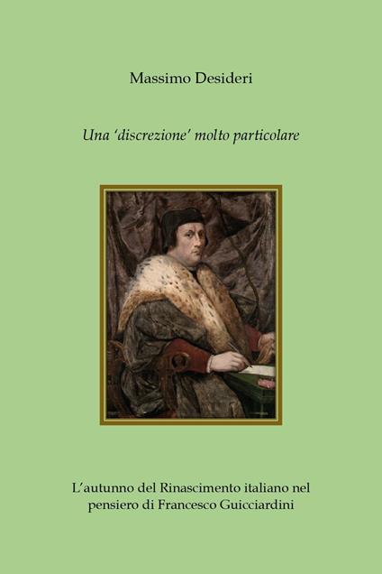 Una «discrezione» molto particolare. L'autunno del Rinascimento italiano nel pensiero di Francesco Guicciardini - Massimo Desideri - copertina