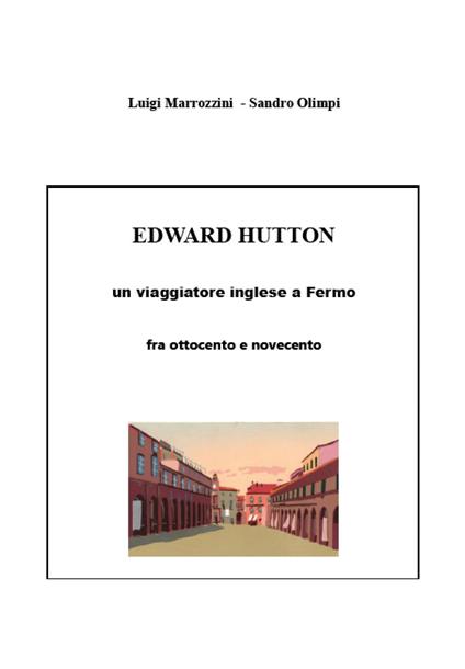Edward Hutton. Un viaggiatore inglese a Fermo fra ottocento e novecento - Sandro Olimpi,Luigi Marrozzini - copertina
