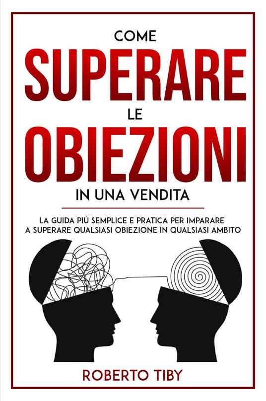 Come superare le obiezioni in una vendita. La guida più semplice e pratica per imparare a superare qualsiasi obiezione in qualsiasi ambito - Roberto Tiby - copertina