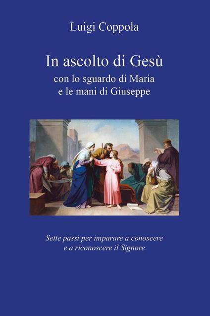 In ascolto di Gesù, con lo sguardo di Maria e le mani di Giuseppe. Sette passi per imparare a conoscere e a riconoscere il Signore - Luigi Coppola - copertina