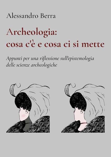 Archeologia: cosa c'è e cosa ci si mette. Appunti per una riflessione sull'epistemologia delle scienze archeologiche - Alessandro Berra - copertina