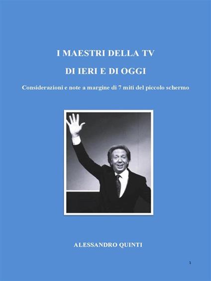 I maestri della Tv di ieri e di oggi. Considerazioni e note a margine di 7 miti del piccolo schermo. - Alessandro Quinti - ebook