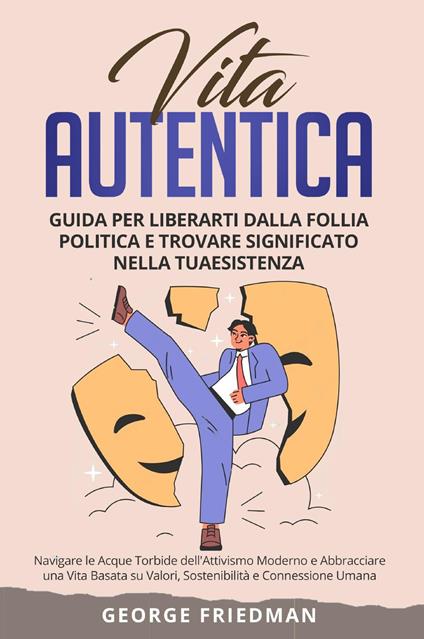 Vita autentica. Guida per liberarti dalla follia politica e trovare significato nella tua esistenza. Navigare le acque torbide dell'attivismo moderno e abbracciare una vita basata su valori, sostenibilità e connessione umana - George Friedman - copertina