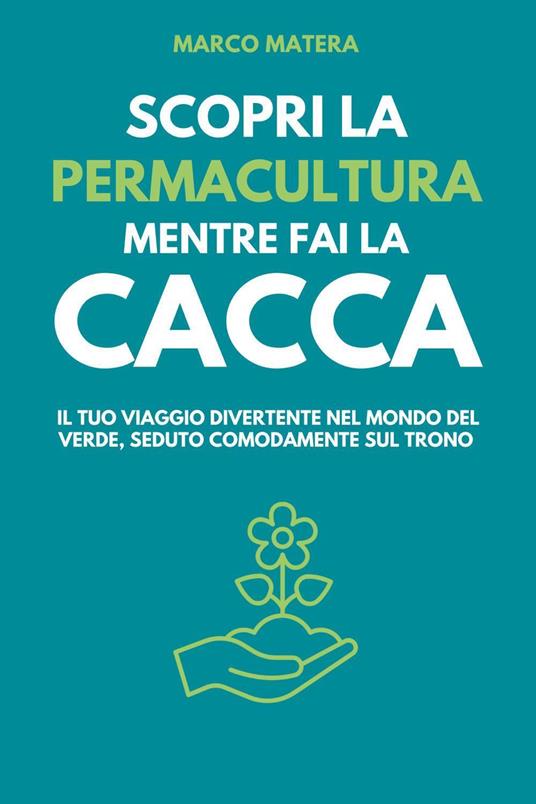 Scopri la permacultura mentre fai la cacca. Il tuo viaggio divertente nel mondo del verde, seduto comodamente sul trono - Marco Matera - copertina