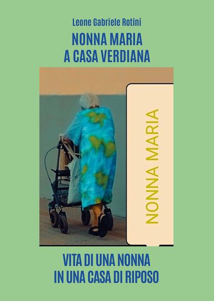 Nonna Maria a casa Verdiana. Vita di una nonna in una casa di riposo - Leone Gabriele Rotini - copertina