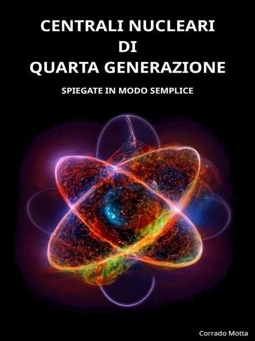 Centrali nucleari di quarta generazione. Spiegate in modo semplice - Corrado Motta - ebook