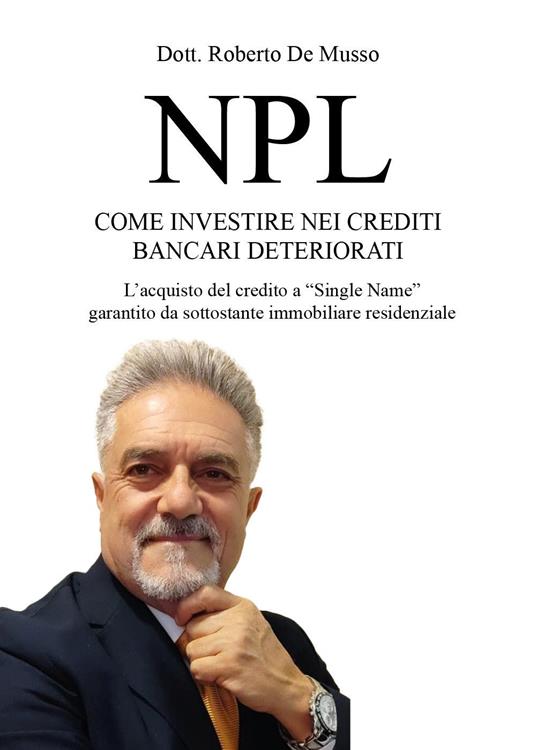 NPL. Come investire nei crediti bancari deteriorati. L'acquisto del credito a «Single Name» garantito da sottostante immobiliare residenziale - Roberto De Musso - copertina