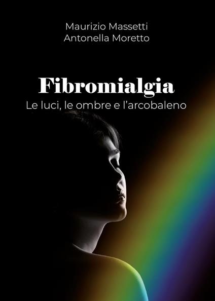 Fibromialgia. Le ombre, le luci e l'arcobaleno - Antonella Moretto,Maurizio Massetti - copertina