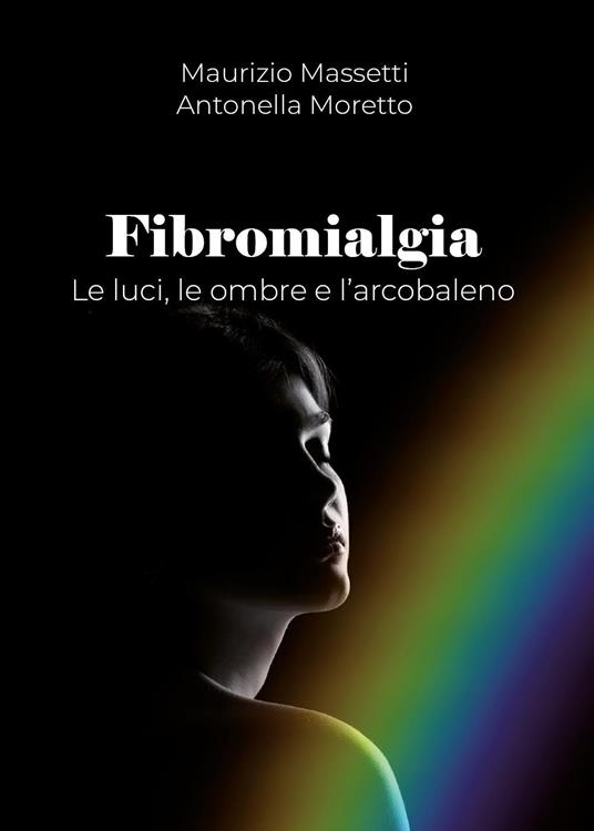 Fibromialgia. Le ombre, le luci e l'arcobaleno - Antonella Moretto,Maurizio Massetti - copertina