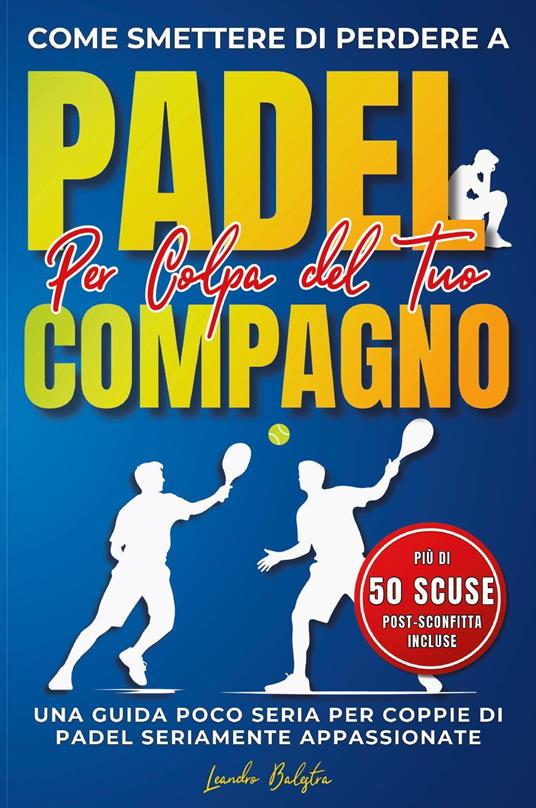 Come smettere di perdere a padel per colpa del compagno. Una guida poco seria per coppie di padel seriamente appassionate - Leandro Balestra - copertina