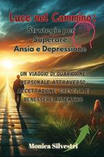 Luce nel cammino: strategie per superare ansia e depressione. Un viaggio di guarigione personale attraverso accettazione, crescita e benessere autentico