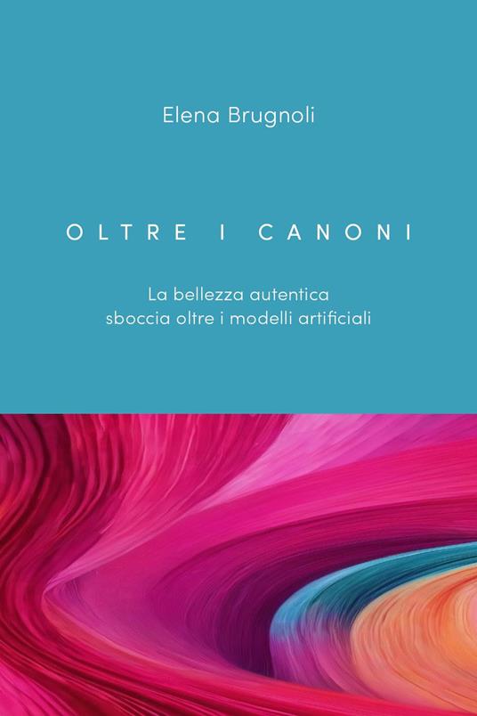 Oltre i canoni. La bellezza autentica sboccia oltre i modelli artificiali - Elena Brugnoli - copertina