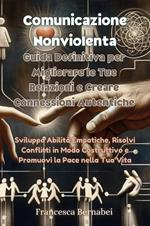 Comunicazione nonviolenta. Guida definitiva per migliorare le tue relazioni e creare connessioni autentiche