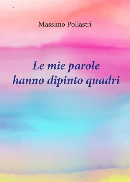 Le mie parole hanno dipinto quadri - Massimo Pollastri - copertina