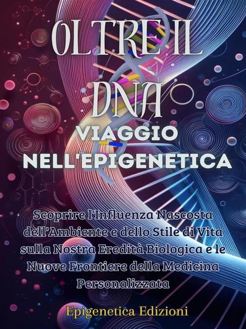 Oltre il DNA. Viaggio nell'epigenetica. Scoprire l'influenza nascosta dell'ambiente e dello stile di vita sulla nostra eredità biologica e le nuove frontiere della medicina personalizzata - Epigenetica Edizioni - ebook