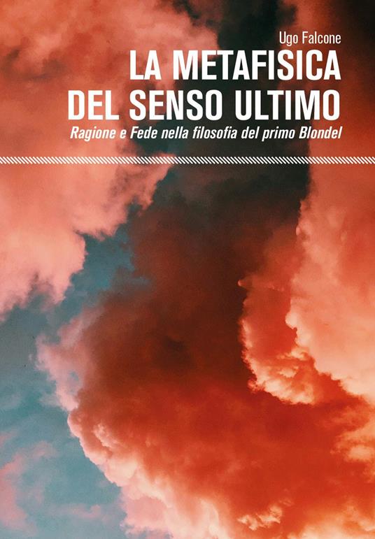 La metafisica del senso ultimo. Ragione e fede nella filosofia del primo Blondel - Ugo Falcone - copertina