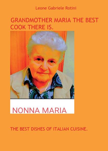 Grandmother Maria the best cook there is. The best dishes of italian cuisine - Leone Gabriele Rotini - copertina