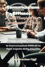 Comunicazione efficace: guida completa alle conversazioni cruciali. Strategie, competenze e strumenti per affrontare le conversazioni difficili in ogni aspetto della tua vita