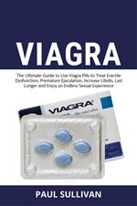 Viagra. The ultimate guide to use Viagra pills to cure erectile dysfunction, premature ejaculation, increase Libido, last longer and enjoy an endless sexual experience