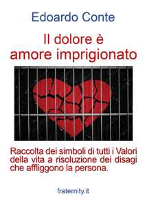 Libro Il dolore è amore imprigionato. Raccolta dei simboli di tutti i Valori della vita a risoluzione dei disagi che affliggono la persona Edoardo Conte