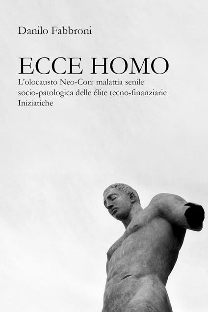 Ecce homo. L’olocausto Neo-Con: malattia senile socio-patologica delle élite tecno-finanziarie iniziatiche - Danilo Fabbroni - copertina