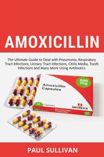Amoxicillin. The ultimate guide to deal with pneumonia, respiratory tract infections, urinary tract infections, otitis media, tooth infections and many more using antibiotics