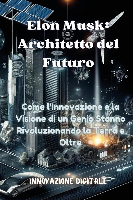 Elon Musk: architetto del futuro. Come l'innovazione e la visione di un genio stanno rivoluzionando la Terra e oltre - copertina