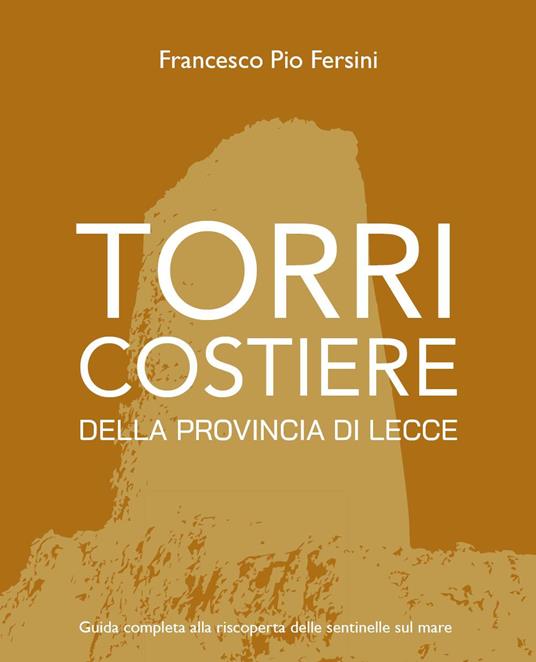 Torri costiere della provincia di Lecce. Guida completa alla riscoperta delle sentinelle sul mare - Francesco Pio Fersini - copertina