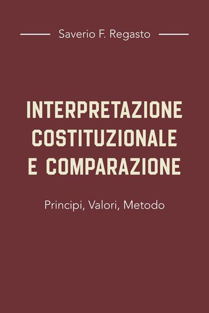 Interpretazione costituzionale e comparazione. Principi, valori, metodo - Saverio F. Regasto - copertina