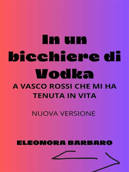 In un bicchiere di vodka. A Vasco Rossi che mi ha tenuta in vita - Eleonora Barbaro - ebook