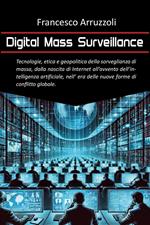 Digital mass surveillance. Tecnologie, etica e geopolitica della sorveglianza di massa, dalla nascita di internet all'evento dell'intelligenza artificiale, nell'era delle nuove forme di conflitto globale