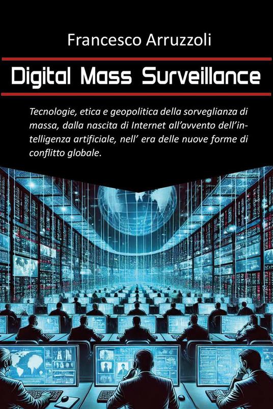 Digital mass surveillance. Tecnologie, etica e geopolitica della sorveglianza di massa, dalla nascita di internet all'evento dell'intelligenza artificiale, nell'era delle nuove forme di conflitto globale - Francesco Arruzzoli - copertina