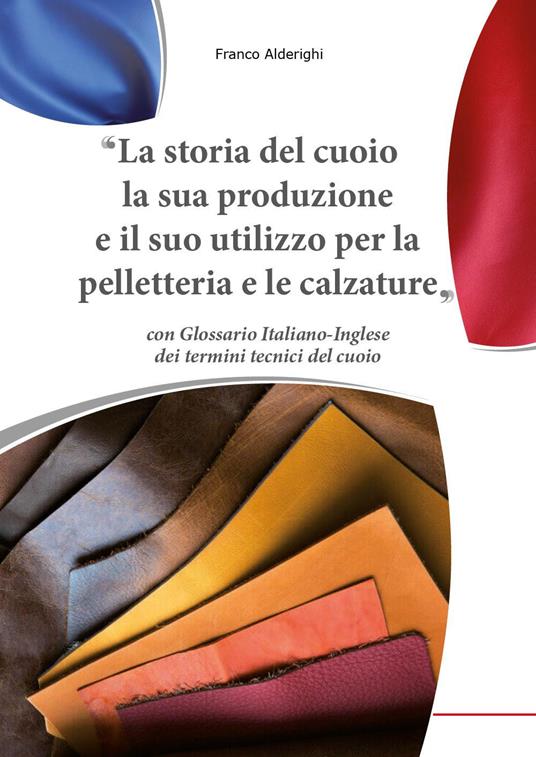 La storia del cuoio la sua produzione e il suo utilizzo per la pelletteria e le calzature - Franco Alderighi - copertina