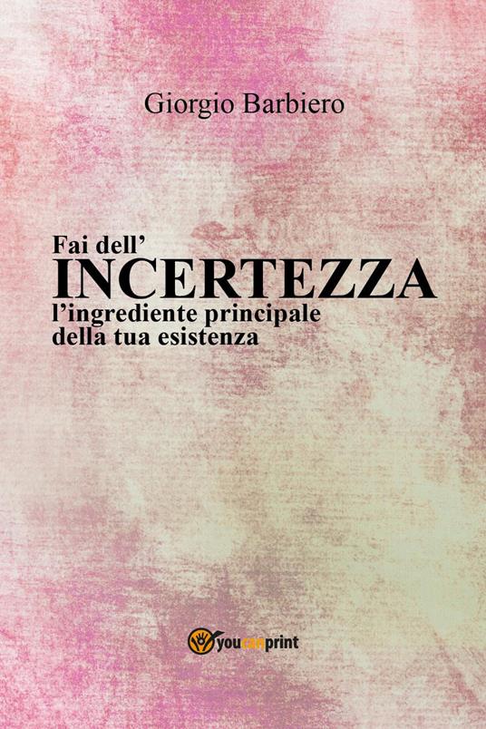 Fai dell'incertezza l'ingrediente principale della tua esistenza - Giorgio Barbiero - copertina