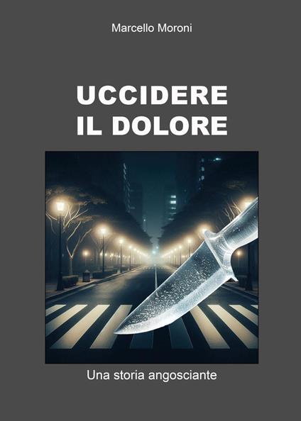 Uccidere il dolore. Una storia angosciante - Marcello Moroni - copertina