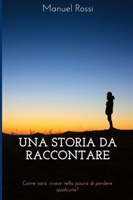 Una storia da raccontare. Come sarà vivere nella paura di perdere qualcuno? - Manuel Rossi - copertina