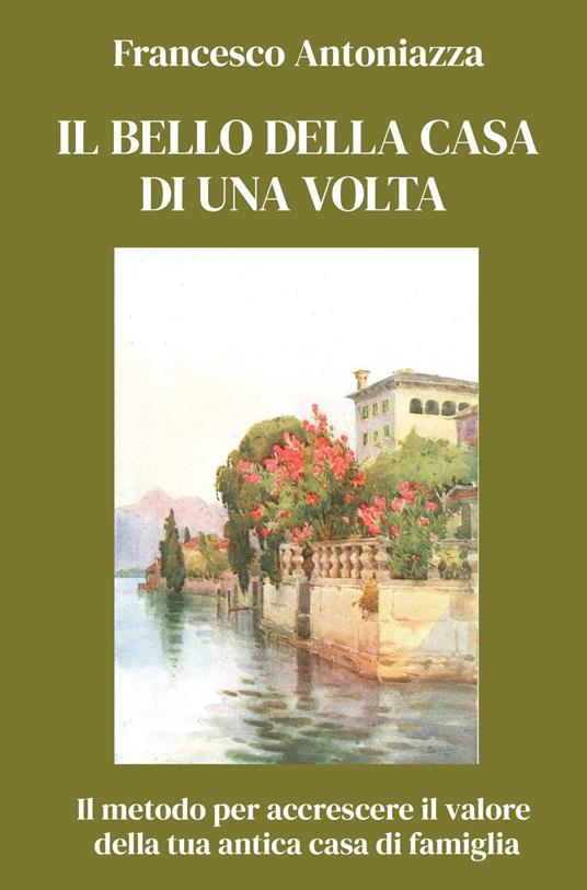 Il bello della casa di una volta. Il metodo per accrescere il valore della tua antica casa di famiglia - Francesco Antoniazza - copertina