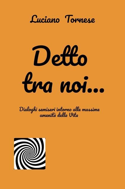 Detto tra noi... Dialoghi semiseri intorno alle massime amenità della vita - Luciano Tornese - copertina