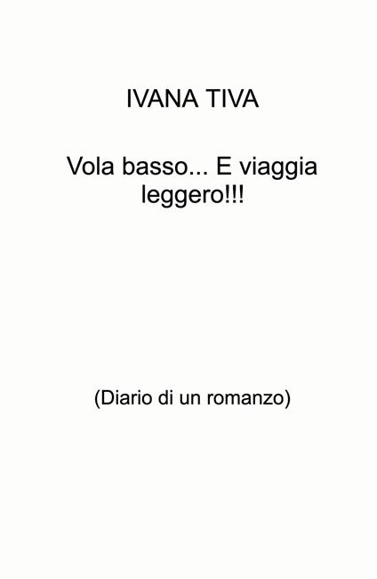 Vola basso... E viaggia leggero!!! (Diario di un romanzo) - Ivana Tiva - copertina