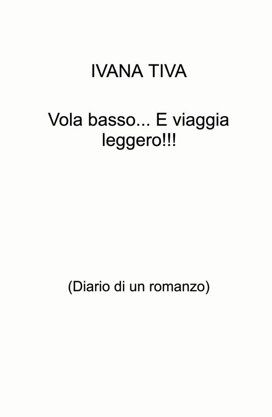 Vola basso... E viaggia leggero!!! (Diario di un romanzo) - Ivana Tiva - copertina