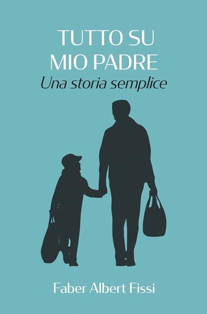 Tutto su mio padre. Una storia semplice - Fabrizio Fissi - ebook