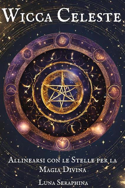 Wicca celeste. Allinearsi con le stelle per la magia divina - Seraphina Luna - ebook