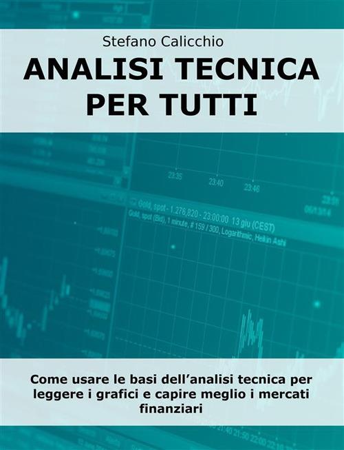 Analisi tecnica per tutti. Come usare le basi dell'analisi tecnica per leggere i grafici e capire meglio i mercati finanziari - Stefano Calicchio - ebook