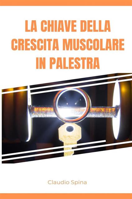 La chiave della crescita muscolare in palestra - Claudio Spina - ebook