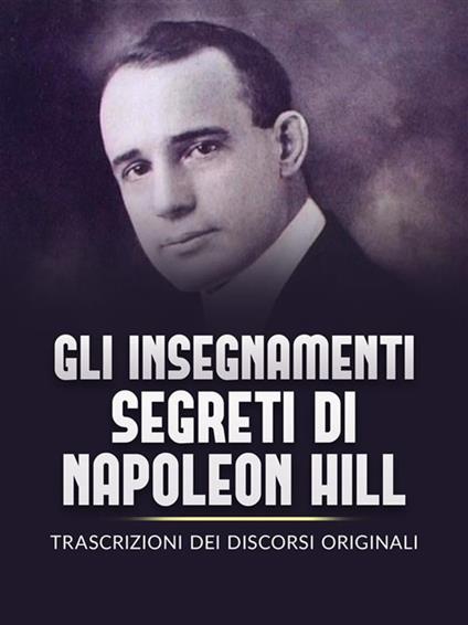 Gli insegnamenti segreti di Napoleon Hill. Trascrizioni dei discorsi originali - Napoleon Hill,David De Angelis - ebook