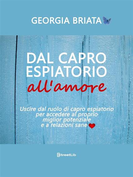 Dal capro espiatorio all'amore. Uscire dal ruolo di capro espiatorio per accedere al tuo miglior potenziale e a relazioni sane - Georgia Briata - ebook