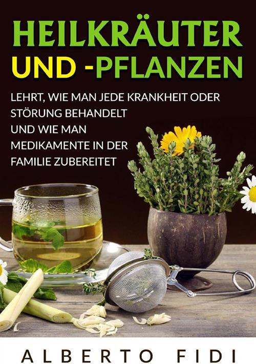 Heilkräuter und -pflanzen. Lehrt, wie man jede Krankheit oder Störung behandelt und wie man Medikamente in der Familie zubereitet - Alberto Fidi - copertina