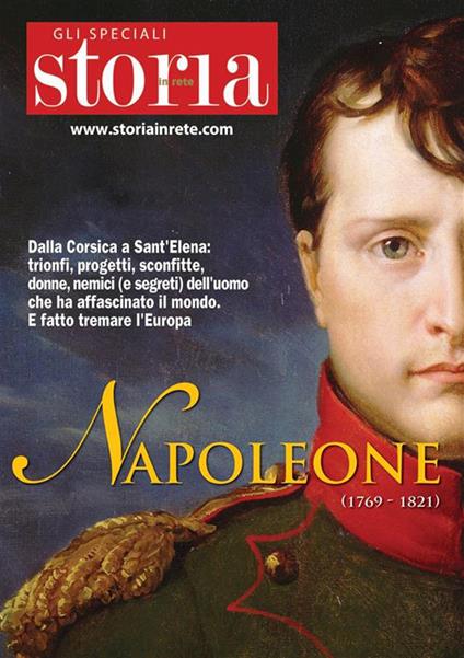 Napoleone. Dalla Corsica a Sant'Elena: trionfi, progetti, sconfitte, donne, nemici (e segreti) dell'uomo che ha affascinato il mondo. E fatto tremare l'Europa - La Storia In Rete srl - ebook